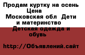 Продам куртку на осень › Цена ­ 750 - Московская обл. Дети и материнство » Детская одежда и обувь   